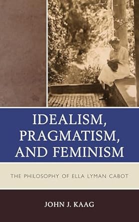 idealism pragmatism and feminism the philosophy of ella lyman cabot 1st edition john kaag 0739167804,