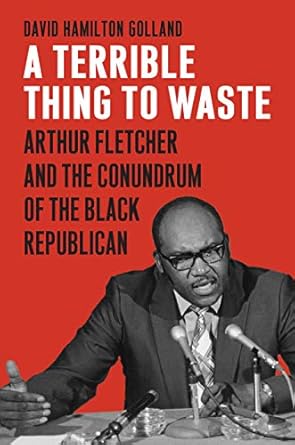 a terrible thing to waste arthur fletcher and the conundrum of the black republican 1st edition david
