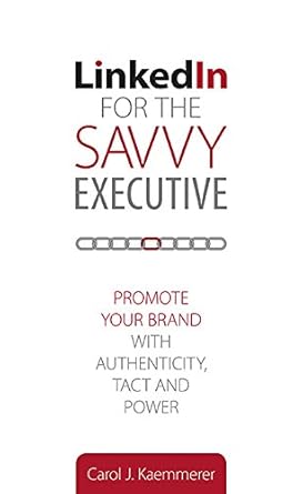 linkedin for the savvy executive promote your brand with authenticity tact and power 1st edition carol j