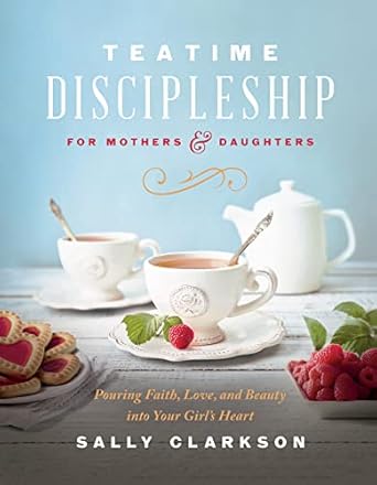 teatime discipleship for mothers and daughters pouring faith love and beauty into your girls heart 1st