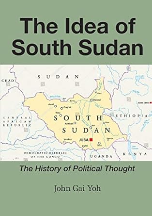 the idea of south sudan the history of political thought 1st edition john gai yoh 0648259110, 978-0648259114