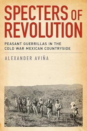 specters of revolution peasant guerrillas in the cold war mexican countryside 1st edition alexander avina