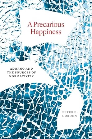 a precarious happiness adorno and the sources of normativity 1st edition peter e gordon 0226828573,