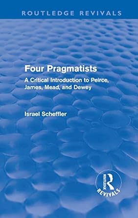 four pragmatists a critical introduction to peirce james mead and dewey 1st edition israel scheffler