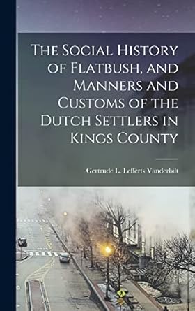 the social history of flatbush and manners and customs of the dutch settlers in kings county 1st edition