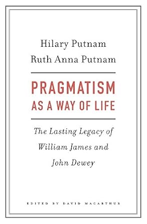 pragmatism as a way of life the lasting legacy of william james and john dewey 1st edition hilary putnam