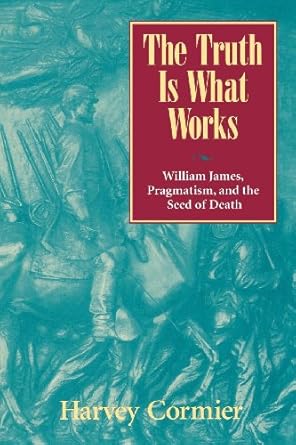 the truth is what works william james pragmatism and the seed of death 1st edition harvey cormier 0847692728,