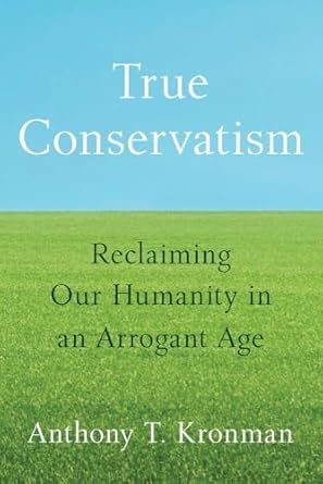 true conservatism reclaiming our humanity in an arrogant age 1st edition anthony t kronman 0300277032,