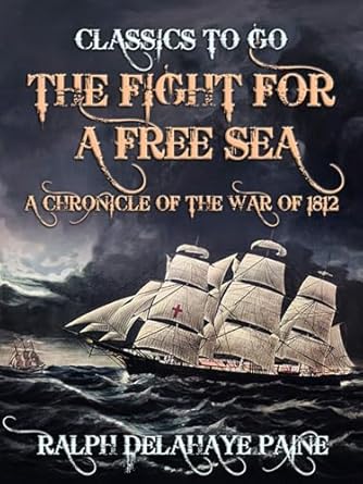 the fight for a free sea a chronicle of the war of 1812 1st edition ralph delahaye paine ,allen johnson