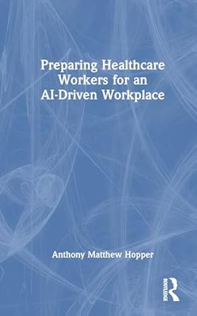 preparing healthcare workers for an ai driven workplace 1st edition anthony matthew hopper 1032593903,