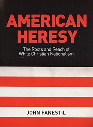 american heresy the roots and reach of white christian nationalism 1st edition john fanestil 1506489230,