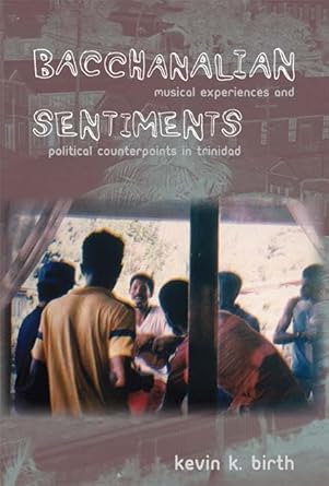 bacchanalian sentiments musical experiences and political counterpoints in trinidad 1st edition kevin k birth