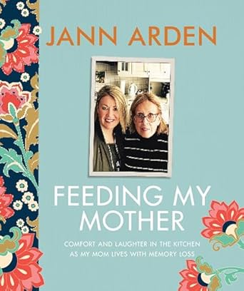 feeding my mother comfort and laughter in the kitchen as my mom lives with memory loss 1st edition jann arden