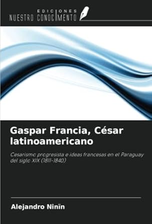 gaspar francia cesar latinoamericano cesarismo progresista e ideas francesas en el paraguay del siglo xix 1st