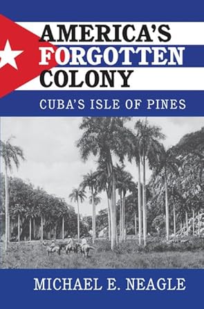 americas forgotten colony cubas isle of pines 1st edition michael e neagle 1107136857, 978-1107136854