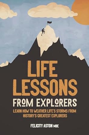 life lessons from explorers learn how to weather lifes storms from historys greatest explorers 1st edition