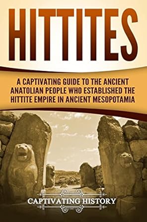 Hittites A Captivating Guide To The Ancient Anatolian People Who Established The Hittite Empire In Ancient Mesopotamia