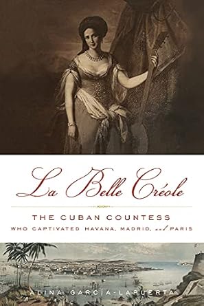 la belle creole the cuban countess who captivated havana madrid and paris 1st edition alina garcia lapuerta