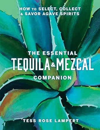 the essential tequila and mezcal companion how to select collect and savor agave spirits a cocktail book 1st