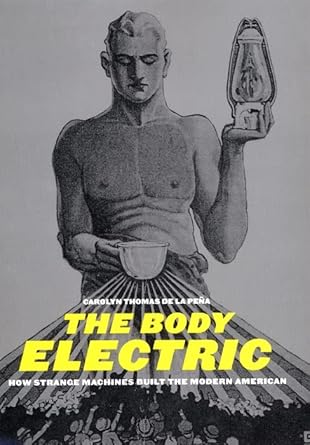 the body electric how strange machines built the modern american 1st edition carolyn thomas de la pena