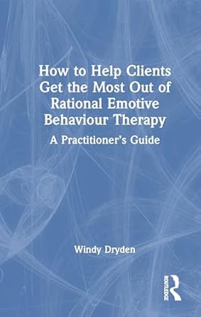 how to help clients get the most out of rational emotive behaviour therapy a practitioners guide 1st edition