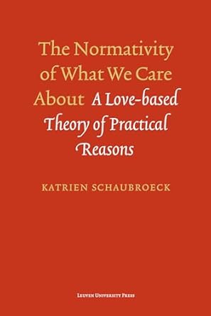 the normativity of what we care about a love based theory of practical reasons 1st edition katrien