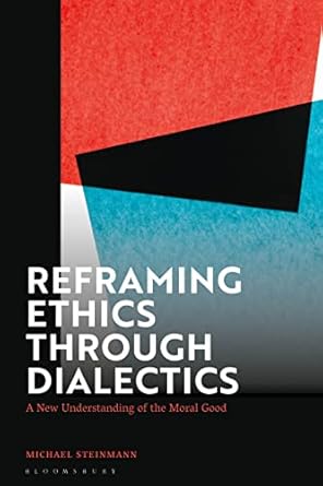 reframing ethics through dialectics a new understanding of the moral good 1st edition michael steinmann