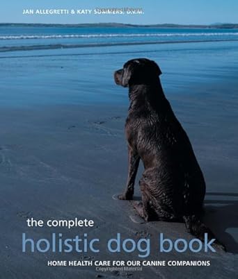 the complete holistic dog book home health care for our canine companions 1st edition jan allegretti ,katy