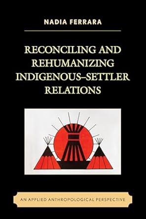reconciling and rehumanizing indigenous settler relations an applied anthropological perspective 1st edition