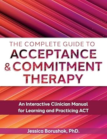 the complete guide to acceptance and commitment therapy an interactive skills manual for clinicians to learn