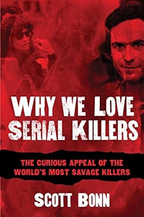 why we love serial killers the curious appeal of the worlds most savage murderers 1st edition scott bonn