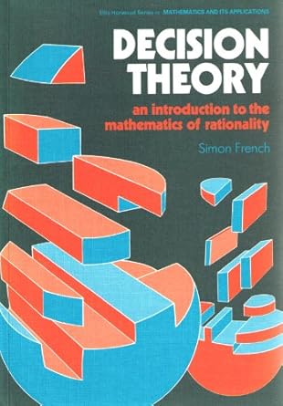 decision theory an introduction to the mathematics of rationality 1st edition simon french 0745804322,