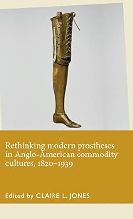 rethinking modern prostheses in anglo american commodity cultures 1820 1939 1st edition claire l jones