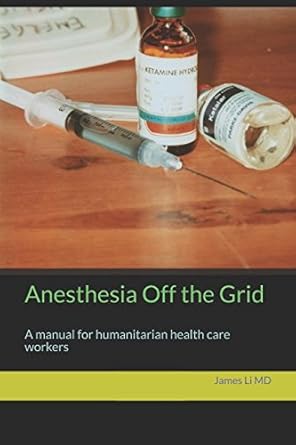 anesthesia off the grid a manual for humanitarian health care workers 1st edition james li md 1973150069,