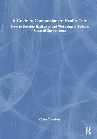 a guide to compassionate healthcare how to develop resilience and wellbeing in todays stressful environment