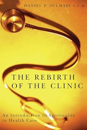 the rebirth of the clinic an introduction to spirituality in health care 1st edition daniel p sulmasy d phd