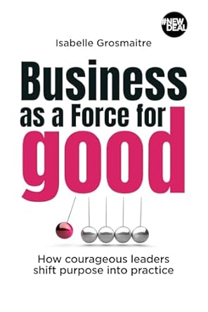 business as a force for good how courageous leaders shift purpose into practice 1st edition isabelle