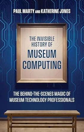 the invisible history of museum computing the behind the scenes magic of museum technology professionals 1st