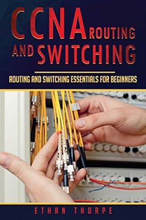 ccna routing and switching routing and switching essentials for beginners 1st edition ethan thorpe