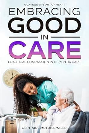 embracing good in care practical compassion in dementia care a caregivers art of heart caregiving is an art