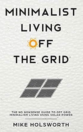 minimalist living off the grid the no nonsense guide to off grid minimalism living using solar power 1st