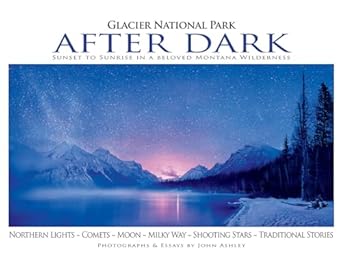 glacier national park after dark sunset to sunrise in a beloved montana wilderness 1st edition john ashley