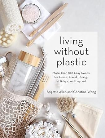 living without plastic more than 100 easy swaps for home travel dining holidays and beyond 1st edition