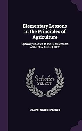 elementary lessons in the principles of agriculture specially adapted to the requirements of the new code of