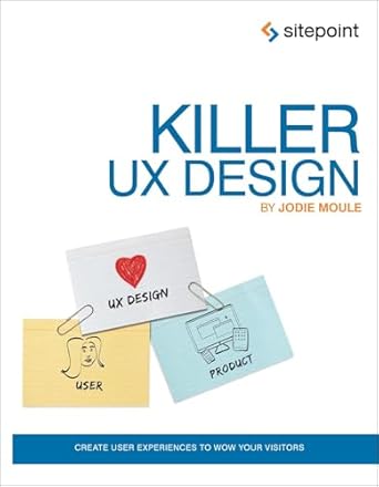 killer ux design create user experiences to wow your visitors 1st edition jodie moule 0987153099,