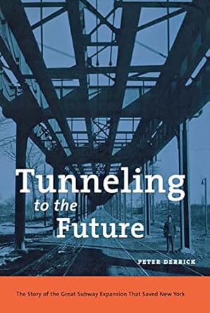 tunneling to the future the story of the great subway expansion that saved new york 1st edition peter derrick