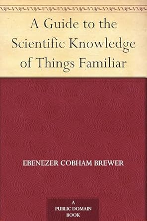 a guide to the scientific knowledge of things familiar 1st edition ebenezer cobham brewer 1023171155,