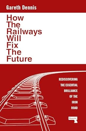how the railways will fix the future rediscovering the essential brilliance of the iron road 1st edition