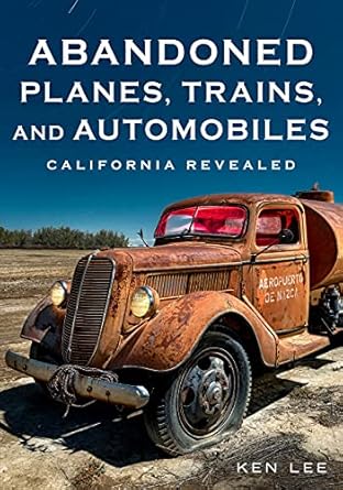 abandoned planes trains and automobiles california revealed 1st edition ken lee 1634993551, 978-1634993555