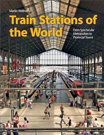 train stations of the world from spectacular metropolises to provincial towns 1st edition martin weltner